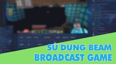 su dung beam de broadcast stream game tren windows 10 creators update