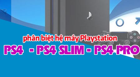 Phân biệt PS4, PS4 Slim và PS4 Pro, phân biệt các máy PlayStation