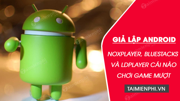 NoxPlayer, BlueStacks và LDPlayer, phần mềm nào chơi game mượt hơn?