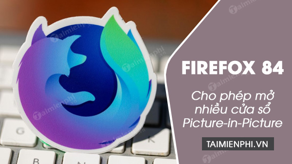 firefox 84 cho phep nguoi dung mo nhieu cua so picture in picture