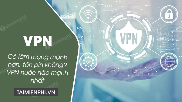 VPN có làm mạng nhanh hơn, có tốn pin không? VPN nước nào mạnh nhất?