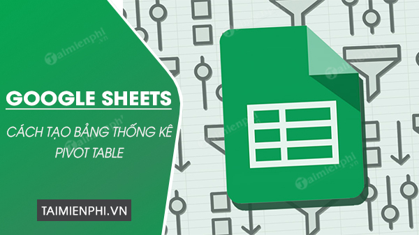 cach tao bang thong ke pivot table tren google sheets