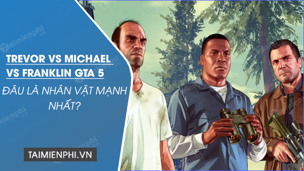 Trevor vs Michael vs Franklin GTA 5, đâu là nhân vật mạnh nhất