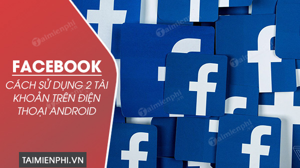 cach dung 2 tai khoan facebook tren dien thoai android cung luc