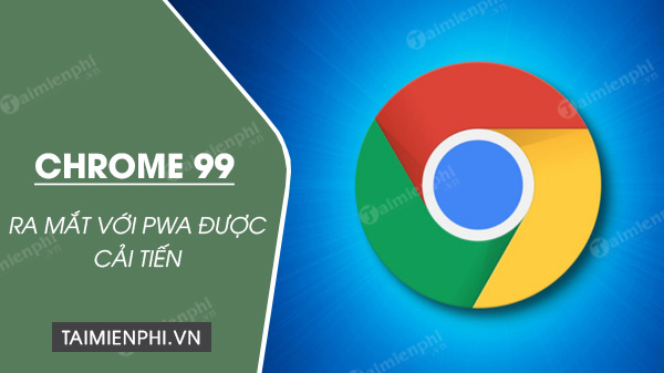 Chrome 99 đã được phát hành và hiện có sẵn để tải xuống.