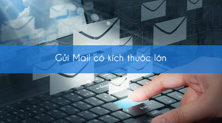 6 dịch vụ giúp bạn gửi file dung lượng lớn quá giớn hạn trên gmail