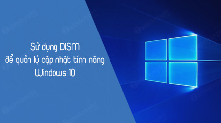 Cách sử dụng DISM để quản lý cập nhật tính năng trên Windows 10