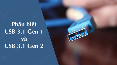 USB 3.1 Gen 2 và USB 3.1 Gen 1 có gì khác nhau?