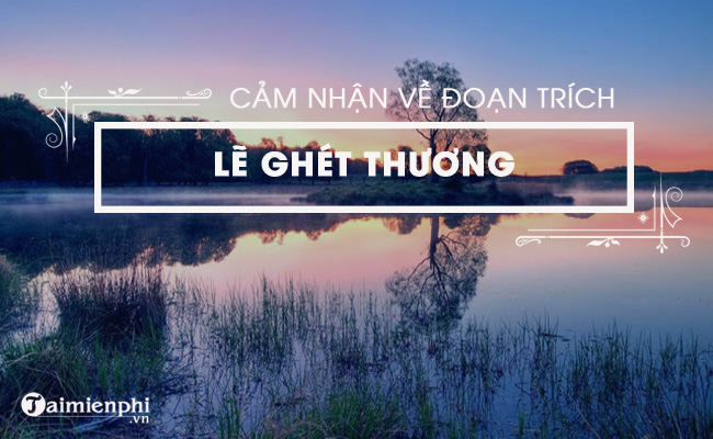 Cảm nhận về đoạn trích Lẽ ghét thương Cảm nhận về đoạn trích Lẽ ghét thương