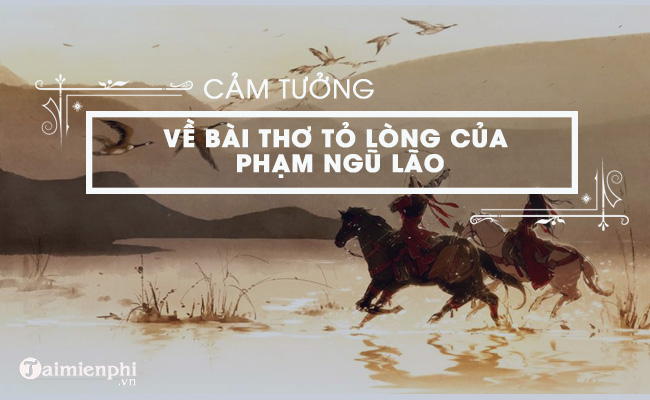 Cảm tưởng của anh (chị) về bài thơ Tỏ lòng của Phạm Ngũ Lão Cảm tưởng của anh (chị) về bài thơ Tỏ lòng của Phạm Ngũ Lão