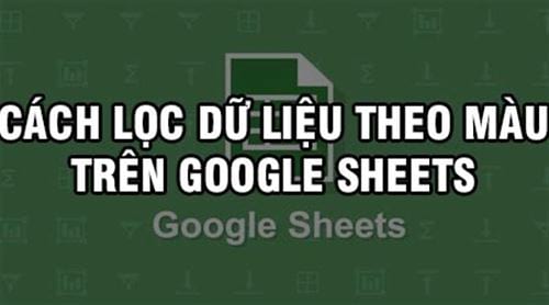 Cách lọc dữ liệu theo màu trên Google Sheets nhanh nhất