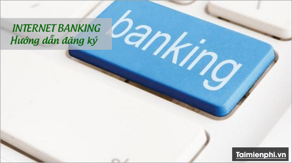 Internet Banking là gì? Cách đăng ký và phí dịch vụ như thế nào?
