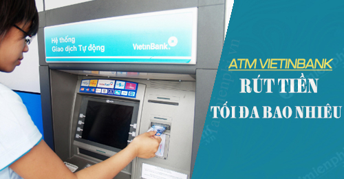 Hạn mức rút tiền ATM Vietinbank tối đa - tối thiểu bao nhiêu một ngày